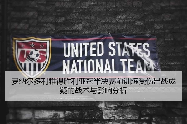 罗纳尔多利雅得胜利亚冠半决赛前训练受伤出战成疑的战术与影响分析