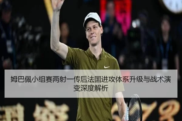 姆巴佩小组赛两射一传后法国进攻体系升级与战术演变深度解析