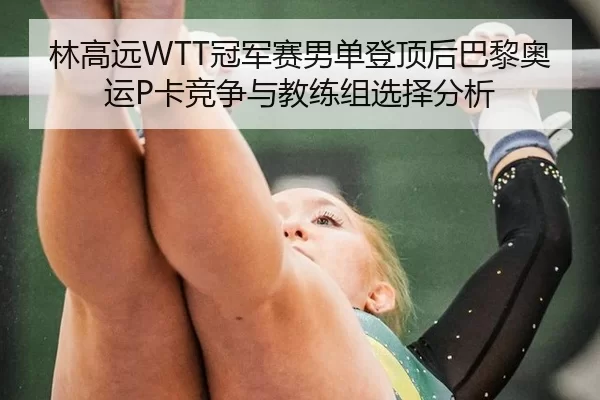 林高远WTT冠军赛男单登顶后巴黎奥运P卡竞争与教练组选择分析